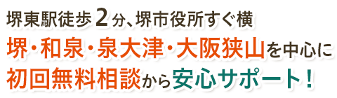 堺東駅徒歩２分、堺市役所すぐ横 堺・和泉・泉大津・大阪狭山を中心に初回無料相談から安心サポート！